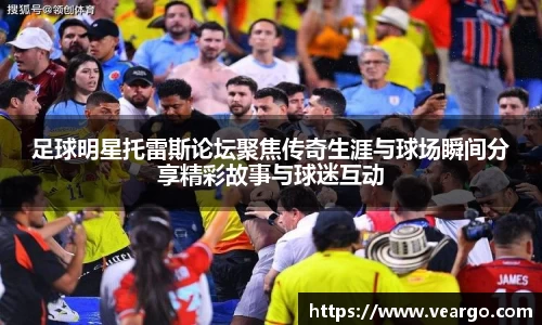 足球明星托雷斯论坛聚焦传奇生涯与球场瞬间分享精彩故事与球迷互动