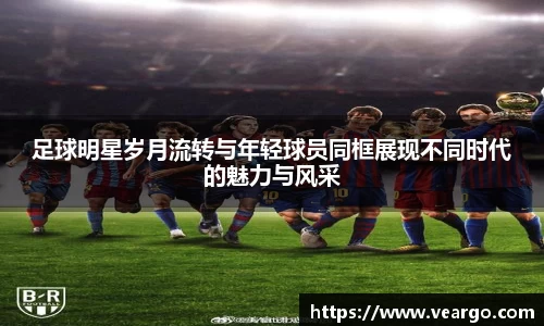 足球明星岁月流转与年轻球员同框展现不同时代的魅力与风采