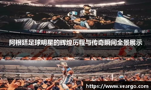 阿根廷足球明星的辉煌历程与传奇瞬间全景展示