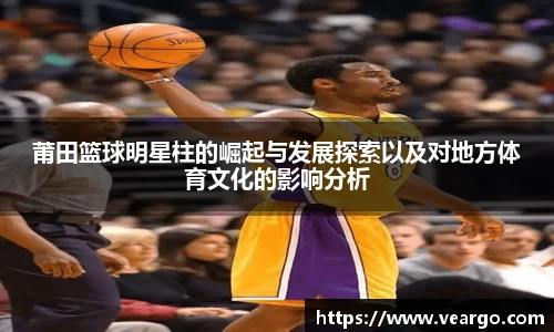 莆田篮球明星柱的崛起与发展探索以及对地方体育文化的影响分析