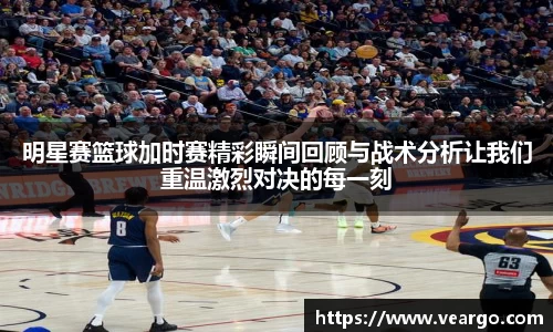 明星赛篮球加时赛精彩瞬间回顾与战术分析让我们重温激烈对决的每一刻
